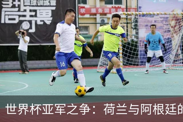 世界杯亚军之争：荷兰与阿根廷的悲情传奇