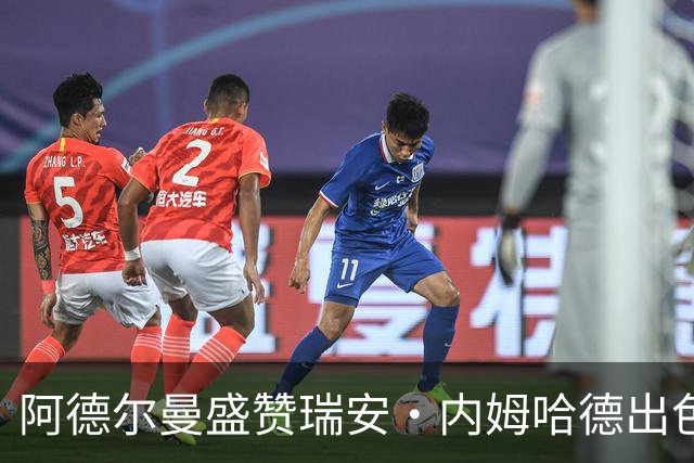 阿德尔曼盛赞瑞安·内姆哈德出色训练，双线作战能力惊艳